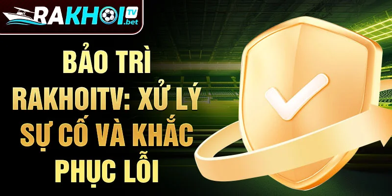 Bảo trì rakhoitv: Xử lý sự cố và khắc phục lỗi