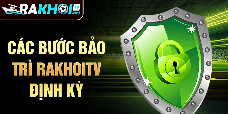 Các bước bảo trì Rakhoitv định kỳ
