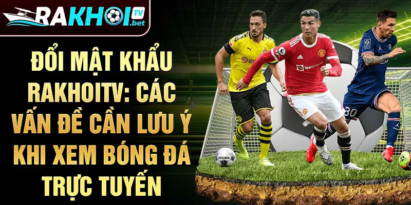 Đổi mật khẩu rakhoitv: Các vấn đề cần lưu ý khi xem bóng đá trực tuyến