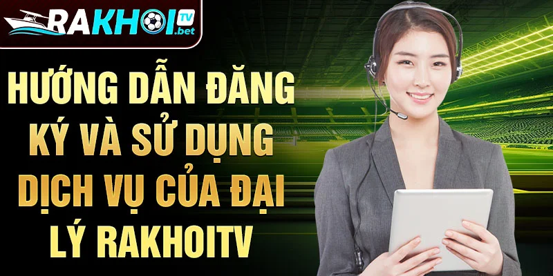 Hướng dẫn đăng ký và sử dụng dịch vụ của Đại lý Rakhoitv