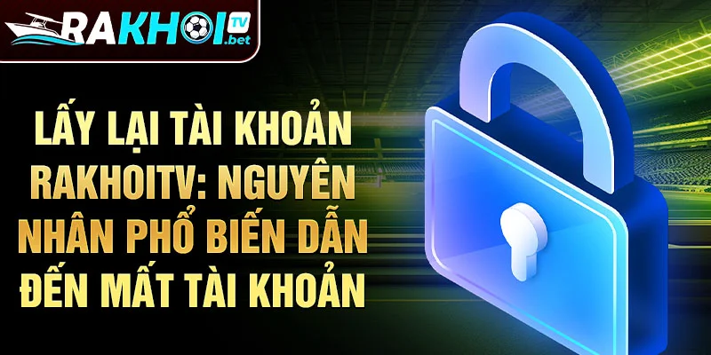 Lấy lại tài khoản rakhoitv: Nguyên nhân phổ biến dẫn đến mất tài khoản