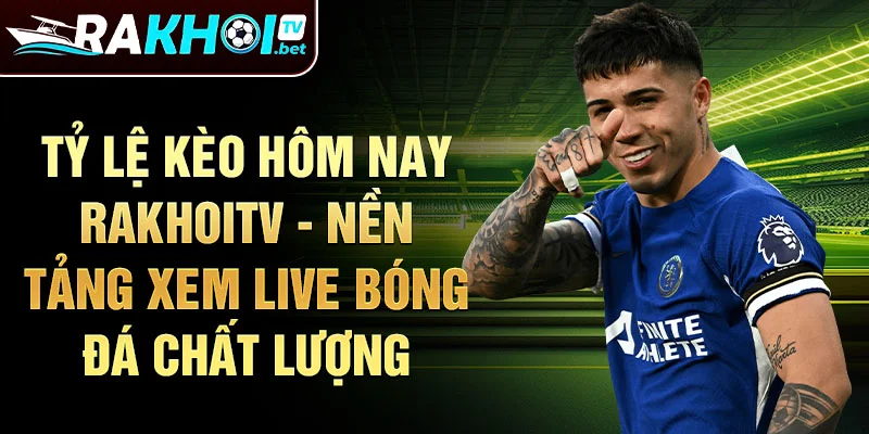 Tỷ lệ kèo hôm nay rakhoitv - nền tảng xem live bóng đá chất lượng
