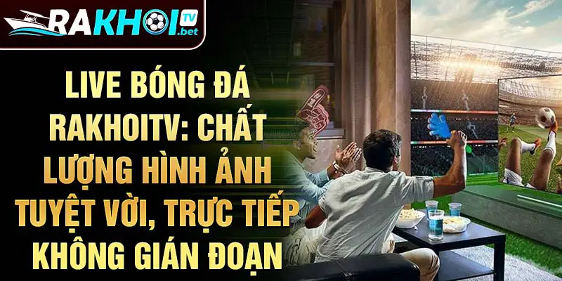 Live bóng đá Rakhoitv: chất lượng hình ảnh tuyệt vời, trực tiếp không gián đoạn